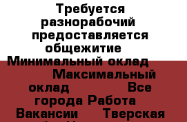 Требуется разнорабочий. предоставляется общежитие. › Минимальный оклад ­ 40 000 › Максимальный оклад ­ 60 000 - Все города Работа » Вакансии   . Тверская обл.,Нелидово г.